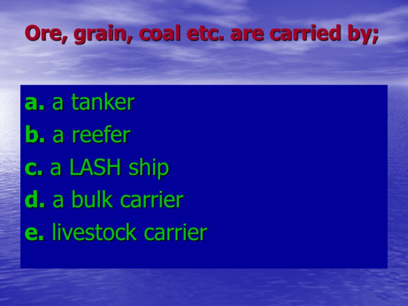 Ore, grain, coal etc. are carried by; a. a tanker b. a reefer Ore, grain, coal etc. are carried by; a. a tanker b. a reefer